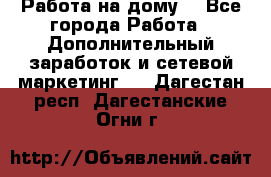 Работа на дому  - Все города Работа » Дополнительный заработок и сетевой маркетинг   . Дагестан респ.,Дагестанские Огни г.